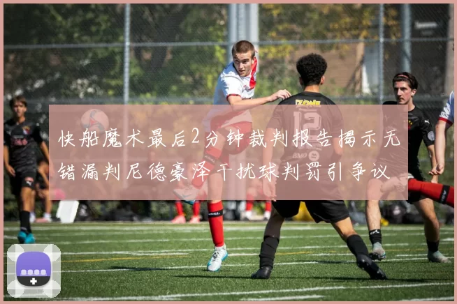 快船魔术最后2分钟裁判报告揭示无错漏判尼德豪泽干扰球判罚引争议