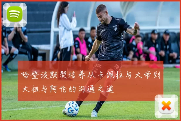 哈登谈默契培养从卡佩拉与大帝到大祖与阿伦的沟通之道