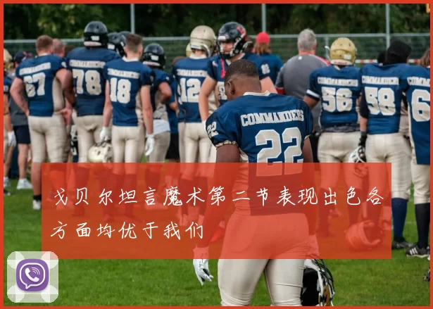 戈贝尔坦言魔术第二节表现出色各方面均优于我们