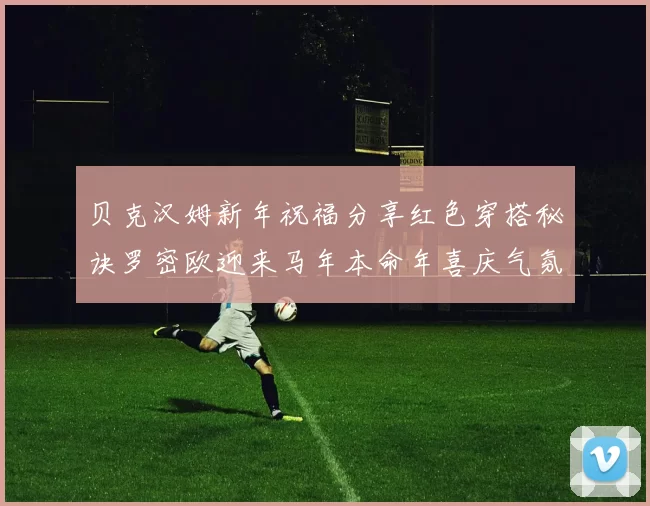 贝克汉姆新年祝福分享红色穿搭秘诀罗密欧迎来马年本命年喜庆气氛