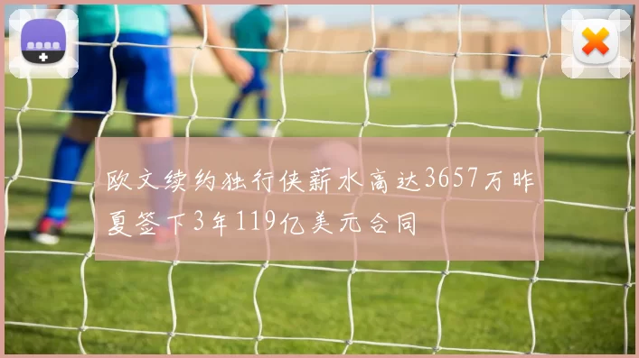 欧文续约独行侠薪水高达3657万昨夏签下3年119亿美元合同