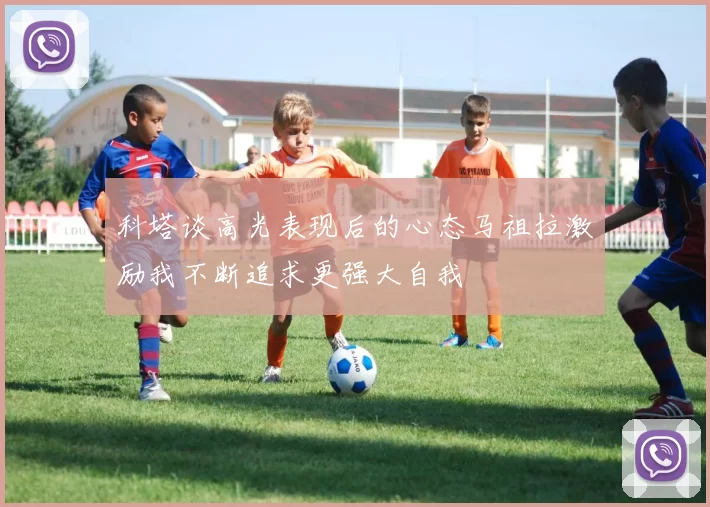 科塔谈高光表现后的心态马祖拉激励我不断追求更强大自我