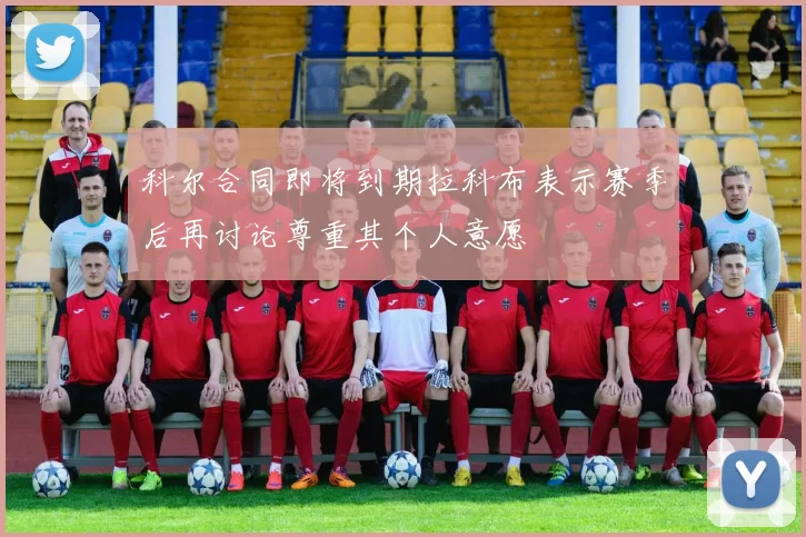 科尔合同即将到期拉科布表示赛季后再讨论尊重其个人意愿