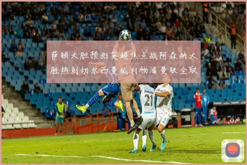 萨顿大胆预测英超焦点战阿森纳大胜热刺切尔西曼城利物浦曼联全取三分