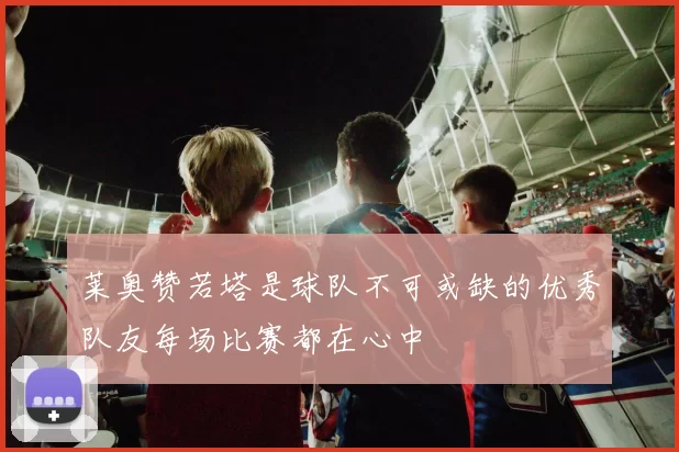 莱奥赞若塔是球队不可或缺的优秀队友每场比赛都在心中