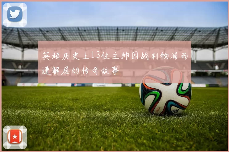 英超历史上13位主帅因战利物浦而遭解雇的传奇故事