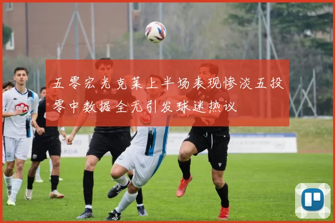 五零宏光克莱上半场表现惨淡五投零中数据全无引发球迷热议