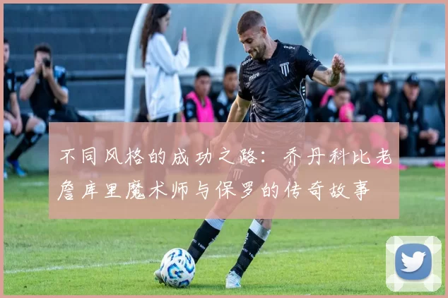 不同风格的成功之路：乔丹科比老詹库里魔术师与保罗的传奇故事