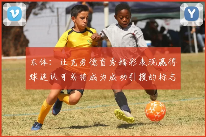 东体：让克劳德首秀精彩表现赢得球迷认可或将成为成功引援的标志