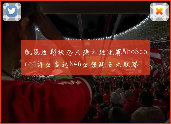 凯恩近期状态火热六场比赛WhoScored评分高达846分领跑五大联赛