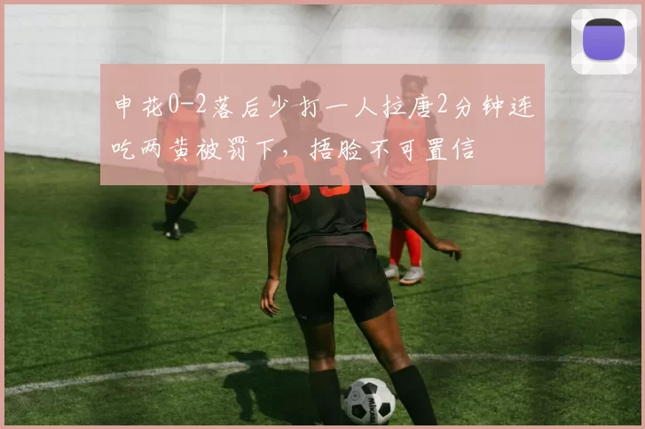 申花0-2落后少打一人拉唐2分钟连吃两黄被罚下，捂脸不可置信