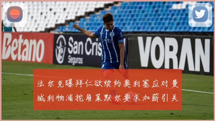 法尔克曝拜仁欲续约奥利塞应对曼城利物浦挖角莱默尔要求加薪引关注