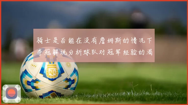 骑士是否能在没有詹姆斯的情况下夺冠解说分析球队对冠军经验的渴望与担忧