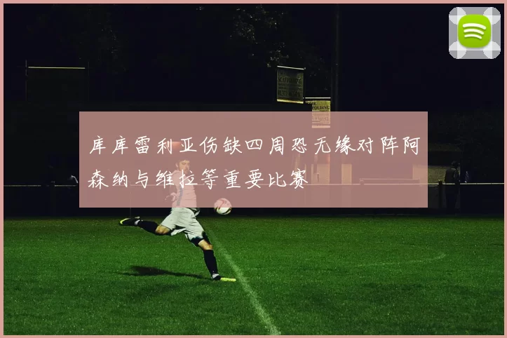 库库雷利亚伤缺四周恐无缘对阵阿森纳与维拉等重要比赛