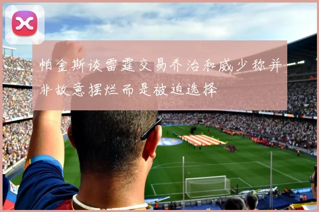 帕金斯谈雷霆交易乔治和威少称并非故意摆烂而是被迫选择