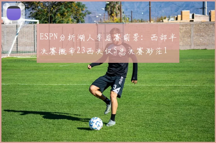 ESPN分析湖人季后赛前景：西部半决赛概率23西决仅5总决赛渺茫1