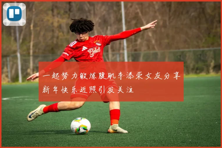 一起努力锻炼腹肌李添荣女友分享新年快乐近照引发关注