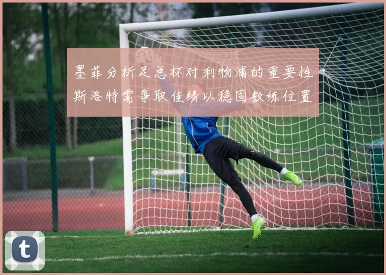 墨菲分析足总杯对利物浦的重要性斯洛特需争取佳绩以稳固教练位置