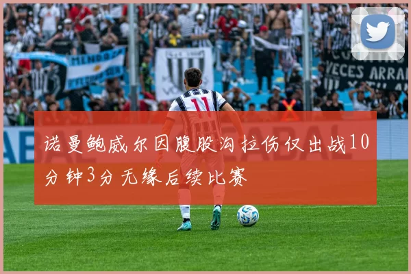 诺曼鲍威尔因腹股沟拉伤仅出战10分钟3分无缘后续比赛