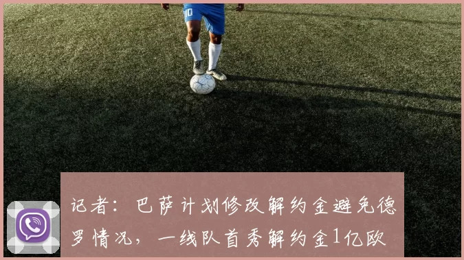 记者：巴萨计划修改解约金避免德罗情况，一线队首秀解约金1亿欧