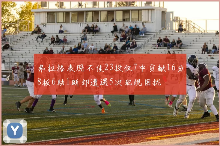 弗拉格表现不佳23投仅7中贡献16分8板6助1断却遭遇5次犯规困扰