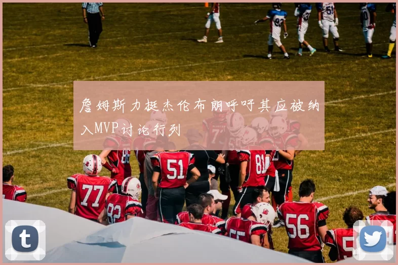 詹姆斯力挺杰伦布朗呼吁其应被纳入MVP讨论行列