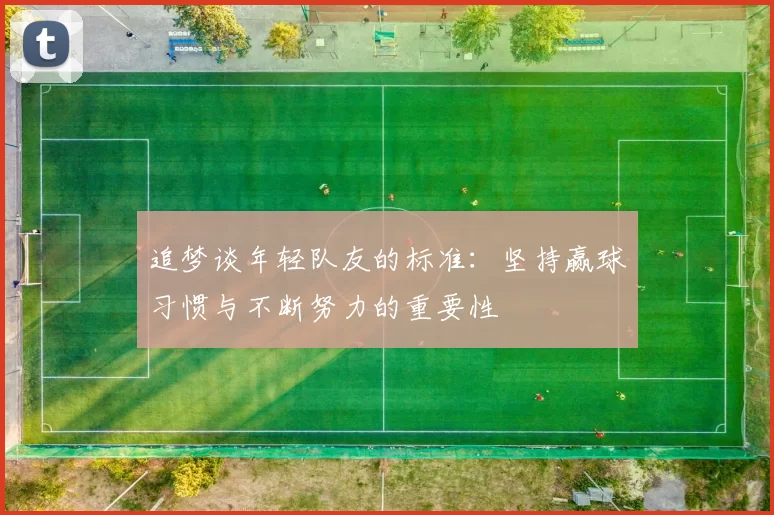 追梦谈年轻队友的标准：坚持赢球习惯与不断努力的重要性