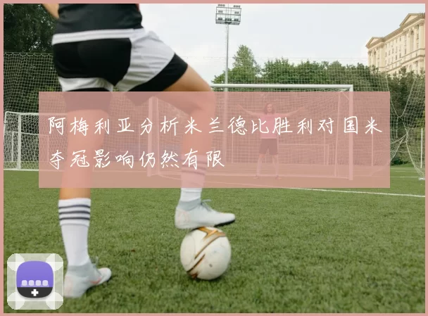 阿梅利亚分析米兰德比胜利对国米夺冠影响仍然有限