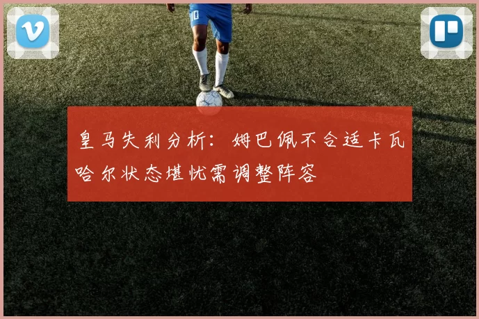 皇马失利分析：姆巴佩不合适卡瓦哈尔状态堪忧需调整阵容