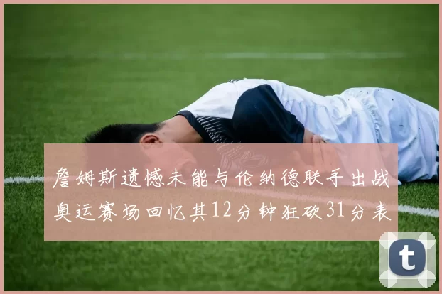 詹姆斯遗憾未能与伦纳德联手出战奥运赛场回忆其12分钟狂砍31分表现
