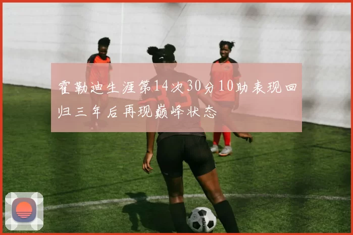 霍勒迪生涯第14次30分10助表现回归三年后再现巅峰状态