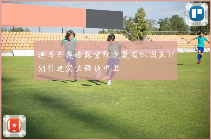 迪马济奥透露索默今夏离队国米计划引进实力强劲中卫