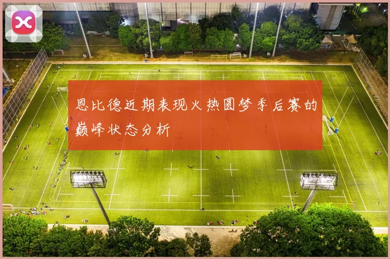 恩比德近期表现火热圆梦季后赛的巅峰状态分析