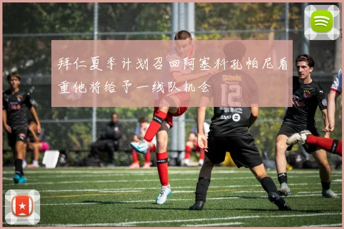拜仁夏季计划召回阿塞科孔帕尼看重他将给予一线队机会
